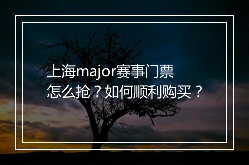 上海major赛事门票怎么抢？如何顺利购买？
