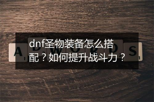 dnf圣物装备怎么搭配？如何提升战斗力？