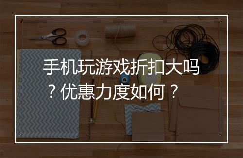手机玩游戏折扣大吗？优惠力度如何？