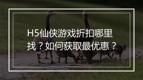 H5仙侠游戏折扣哪里找?如何获取最优惠?