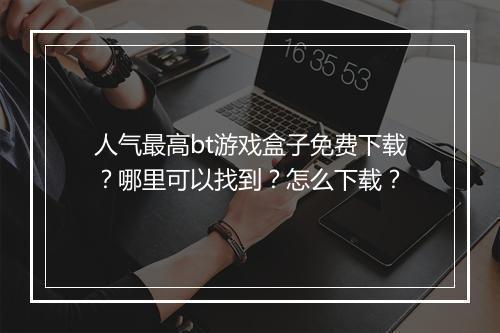 人气最高bt游戏盒子免费下载?哪里可以找到?怎么下载?