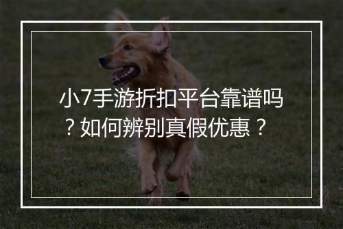 小7手游折扣平台靠谱吗？如何辨别真假优惠？