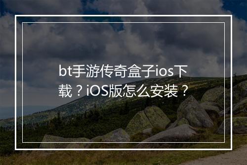 bt手游传奇盒子ios下载?iOS版怎么安装?