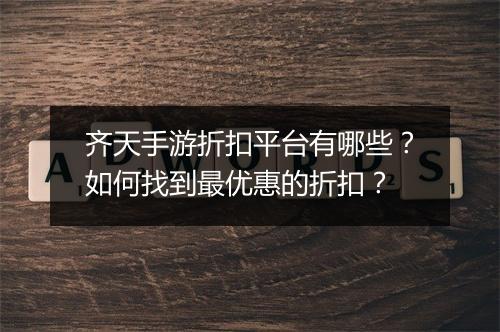 齐天手游折扣平台有哪些？如何找到最优惠的折扣？