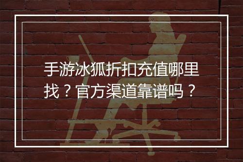 手游冰狐折扣充值哪里找？官方渠道靠谱吗？