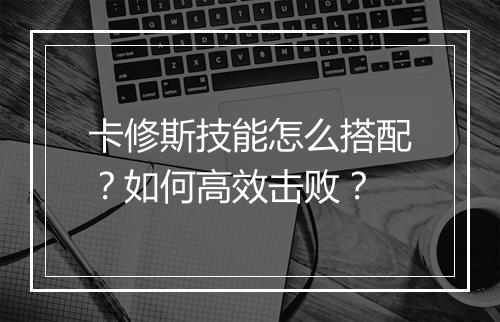 卡修斯技能怎么搭配？如何高效击败？