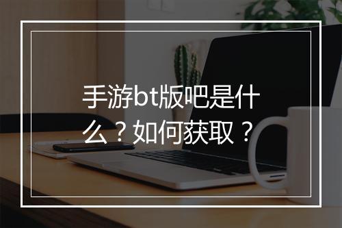 手游bt版吧是什么?如何获取?