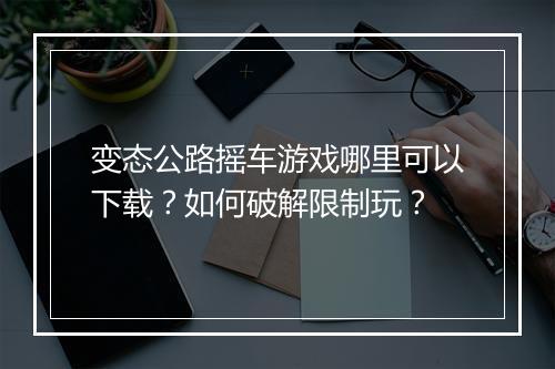 变态公路摇车游戏哪里可以下载？如何破解限制玩？