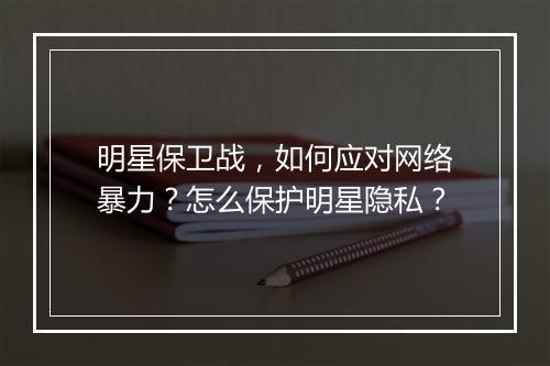 明星保卫战，如何应对网络暴力？怎么保护明星隐私？