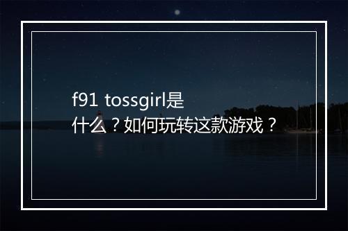 f91 tossgirl是什么？如何玩转这款游戏？