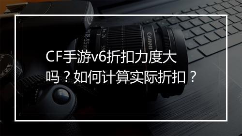 CF手游v6折扣力度大吗？如何计算实际折扣？