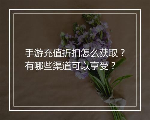 手游充值折扣怎么获取？有哪些渠道可以享受？