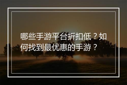 哪些手游平台折扣低？如何找到最优惠的手游？