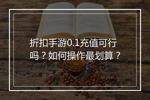 折扣手游0.1充值可行吗？如何操作最划算？