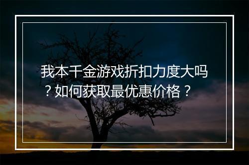 我本千金游戏折扣力度大吗？如何获取最优惠价格？
