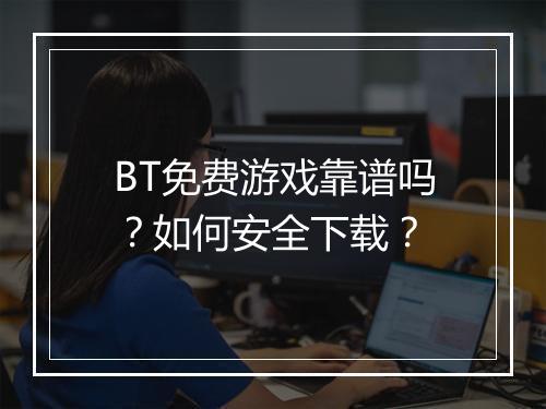 BT免费游戏靠谱吗?如何安全下载?
