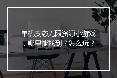 单机变态无限资源小游戏，哪里能找到？怎么玩？