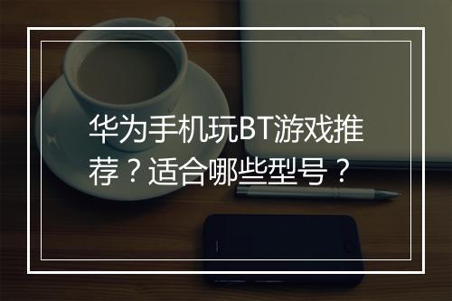 华为手机玩BT游戏推荐？适合哪些型号？