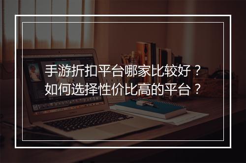 手游折扣平台哪家比较好?如何选择性价比高的平台?
