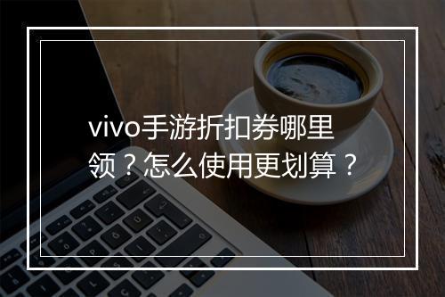 vivo手游折扣券哪里领？怎么使用更划算？