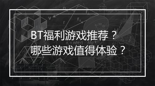 BT福利游戏推荐?哪些游戏值得体验?
