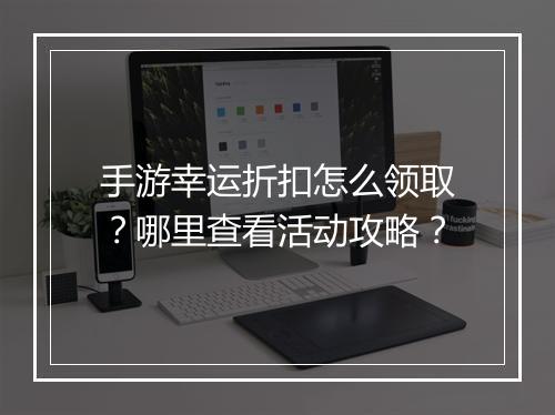 手游幸运折扣怎么领取？哪里查看活动攻略？