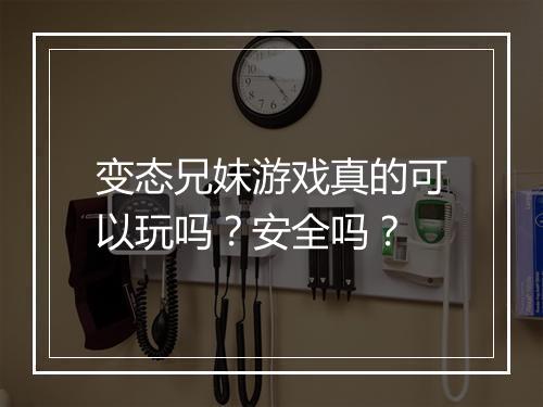 变态兄妹游戏真的可以玩吗?安全吗?