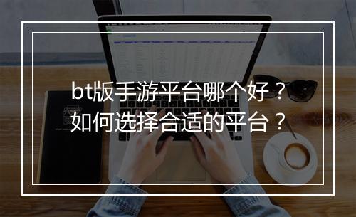bt版手游平台哪个好?如何选择合适的平台?