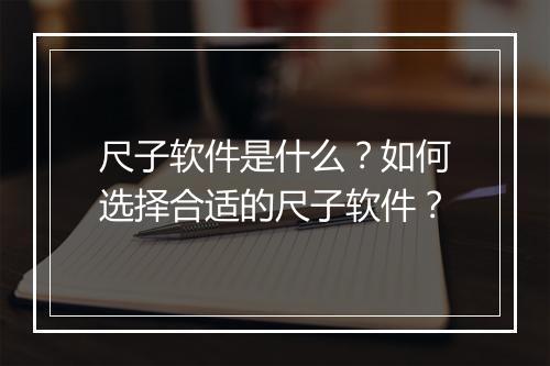 尺子软件是什么？如何选择合适的尺子软件？
