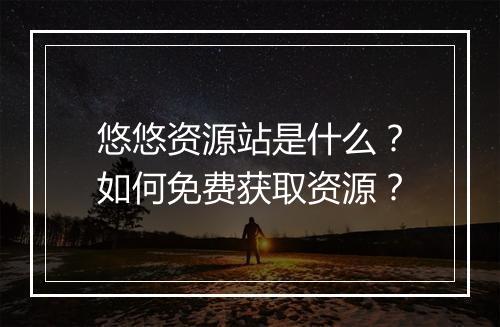 悠悠资源站是什么？如何免费获取资源？