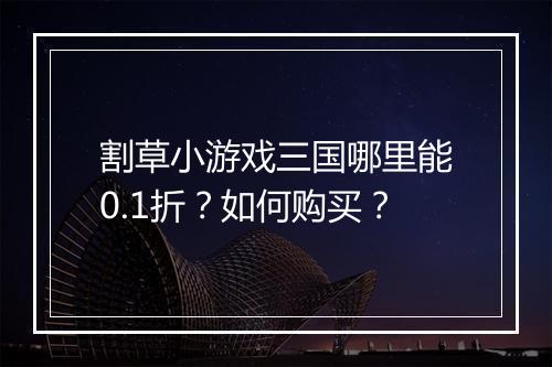 割草小游戏三国哪里能0.1折?如何购买?