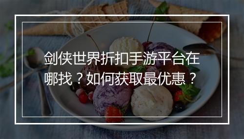 剑侠世界折扣手游平台在哪找？如何获取最优惠？