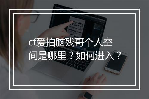 cf爱拍脑残哥个人空间是哪里？如何进入？