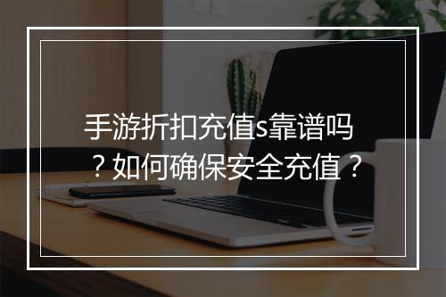 手游折扣充值s靠谱吗？如何确保安全充值？