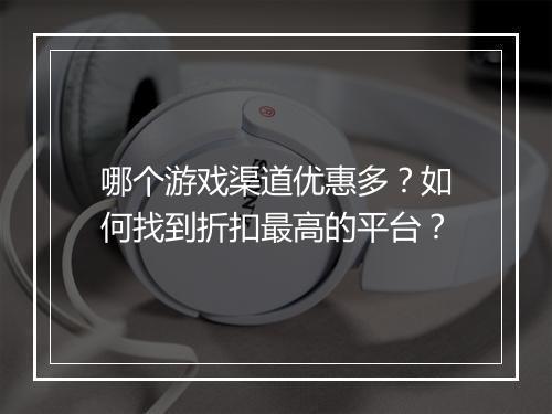 哪个游戏渠道优惠多?如何找到折扣最高的平台?