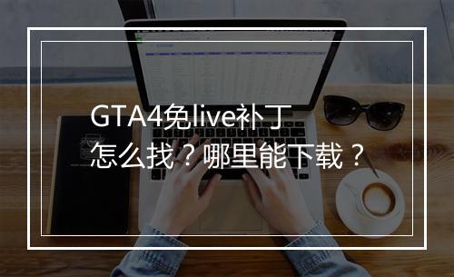 GTA4免live补丁怎么找？哪里能下载？