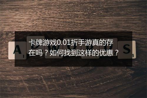 卡牌游戏0.01折手游真的存在吗？如何找到这样的优惠？