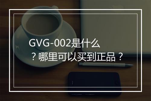 GVG-002是什么?哪里可以买到正品?