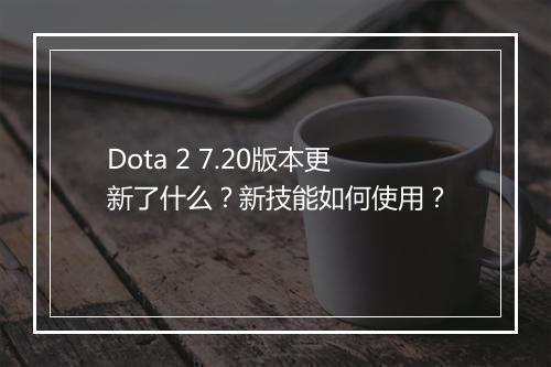 Dota 2 7.20版本更新了什么？新技能如何使用？