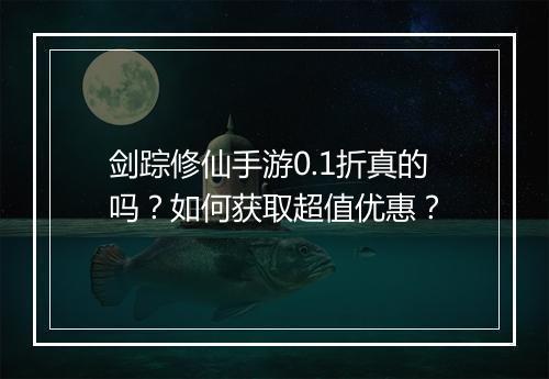 剑踪修仙手游0.1折真的吗?如何获取超值优惠?