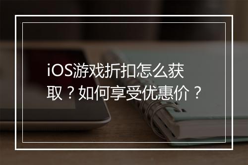 iOS游戏折扣怎么获取？如何享受优惠价？
