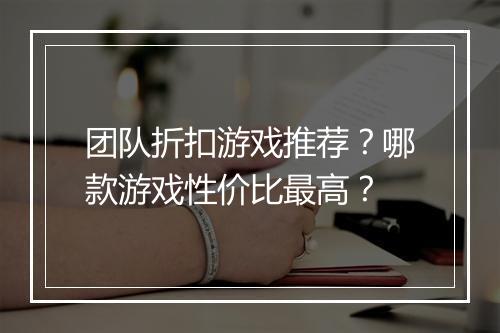 团队折扣游戏推荐？哪款游戏性价比最高？