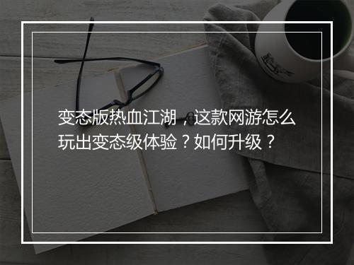 变态版热血江湖,这款网游怎么玩出变态级体验?如何升级?