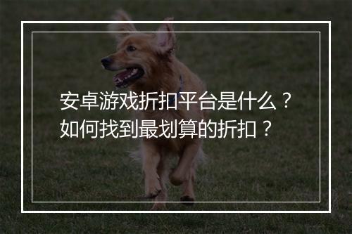 安卓游戏折扣平台是什么？如何找到最划算的折扣？