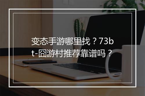 变态手游哪里找?73bt-囧游村推荐靠谱吗?