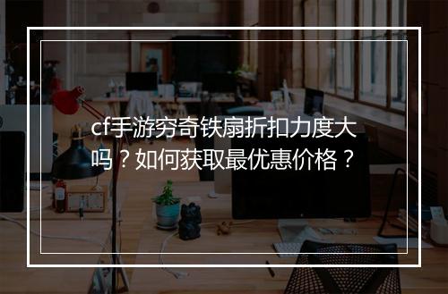 cf手游穷奇铁扇折扣力度大吗？如何获取最优惠价格？