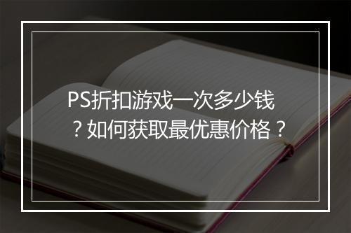 PS折扣游戏一次多少钱？如何获取最优惠价格？