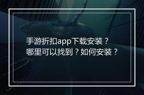 手游折扣app下载安装？哪里可以找到？如何安装？