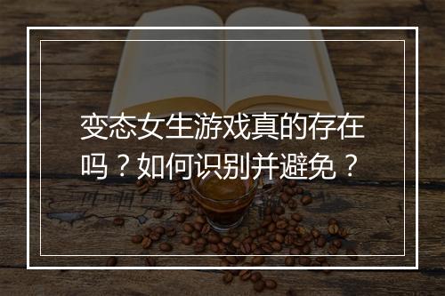 变态女生游戏真的存在吗？如何识别并避免？