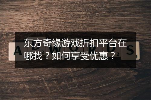 东方奇缘游戏折扣平台在哪找?如何享受优惠?